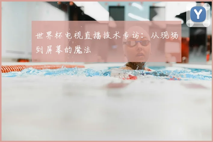 世界杯电视直播技术专访:从现场到屏幕的魔法
