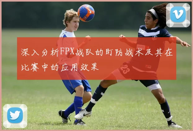 深入分析FPX战队的盯防战术及其在比赛中的应用效果