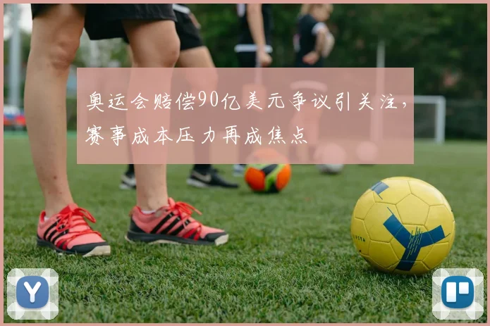 奥运会赔偿90亿美元争议引关注，赛事成本压力再成焦点
