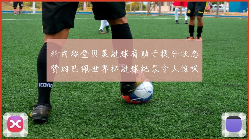 科内称登贝莱进球有助于提升状态赞姆巴佩世界杯进球纪录令人惊叹