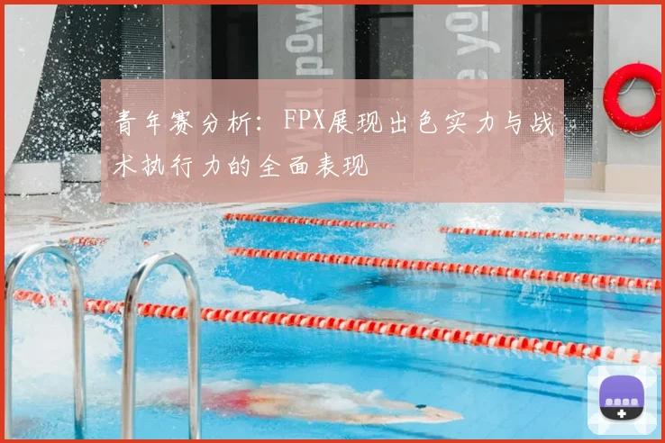 青年赛分析:FPX展现出色实力与战术执行力的全面表现