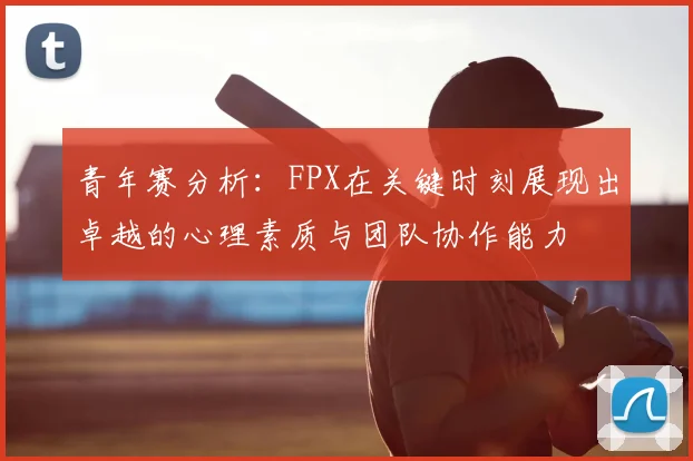 青年赛分析:FPX在关键时刻展现出卓越的心理素质与团队协作能力