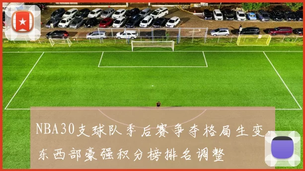 NBA30支球队季后赛争夺格局生变，东西部豪强积分榜排名调整