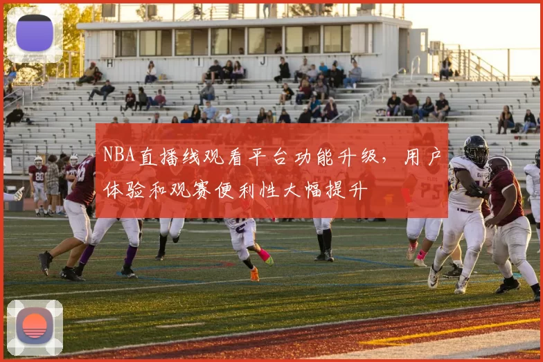 NBA直播线观看平台功能升级，用户体验和观赛便利性大幅提升