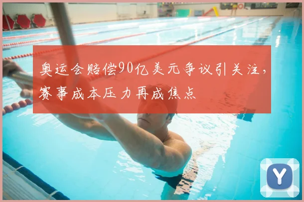 奥运会赔偿90亿美元争议引关注，赛事成本压力再成焦点