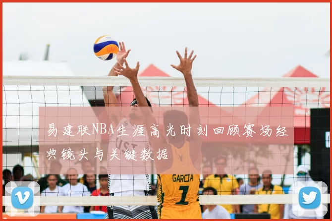 易建联NBA生涯高光时刻回顾赛场经典镜头与关键数据