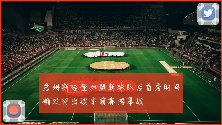 詹姆斯哈登加盟新球队后首秀时间确定将出战季前赛揭幕战