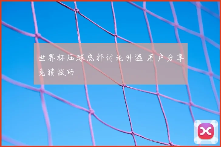 世界杯压球虎扑讨论升温 用户分享竞猜技巧