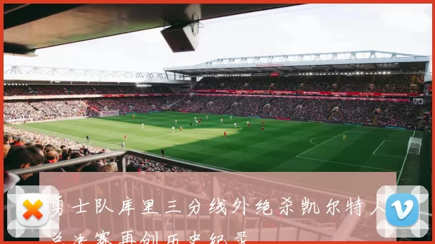 勇士队库里三分线外绝杀凯尔特人总决赛再创历史纪录