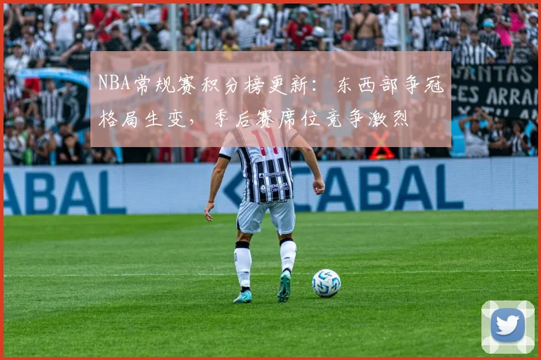 NBA常规赛积分榜更新:东西部争冠格局生变,季后赛席位竞争激烈