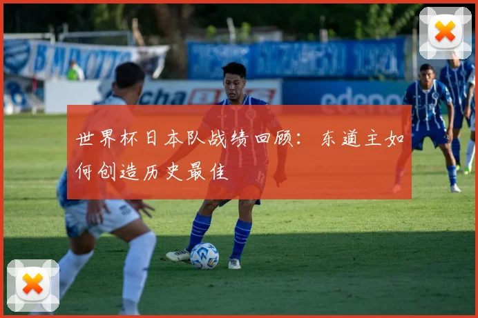 世界杯日本队战绩回顾：东道主如何创造历史最佳