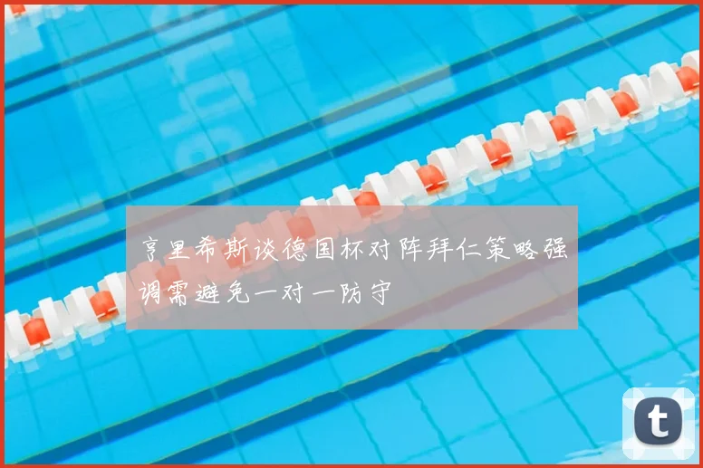 亨里希斯谈德国杯对阵拜仁策略强调需避免一对一防守