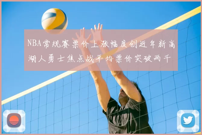 NBA常规赛票价上涨幅度创近年新高湖人勇士焦点战平均票价突破两千美元