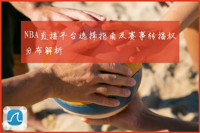 NBA直播平台选择指南及赛事转播权分布解析