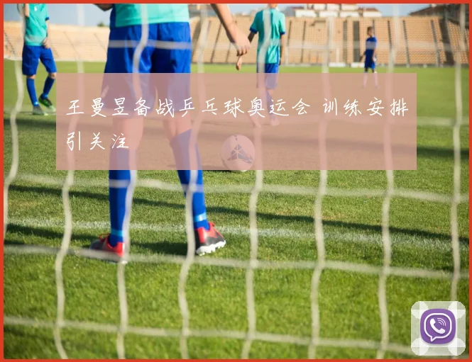 王曼昱备战乒乓球奥运会 训练安排引关注