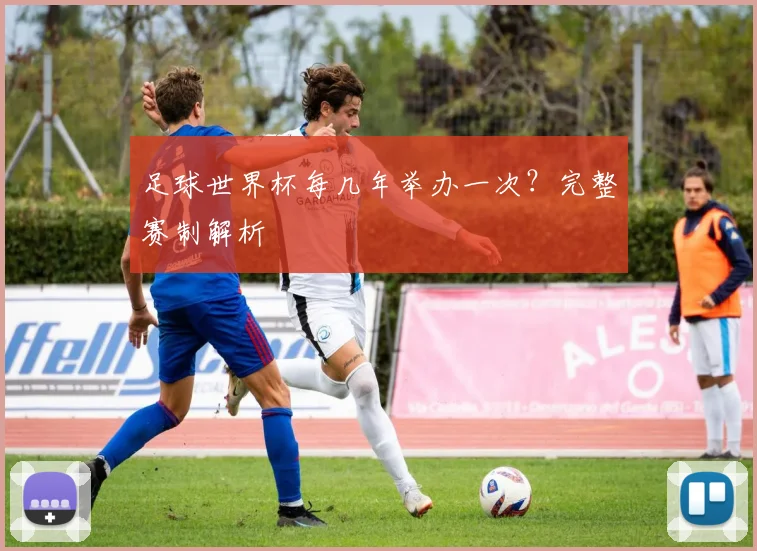 足球世界杯每几年举办一次?完整赛制解析