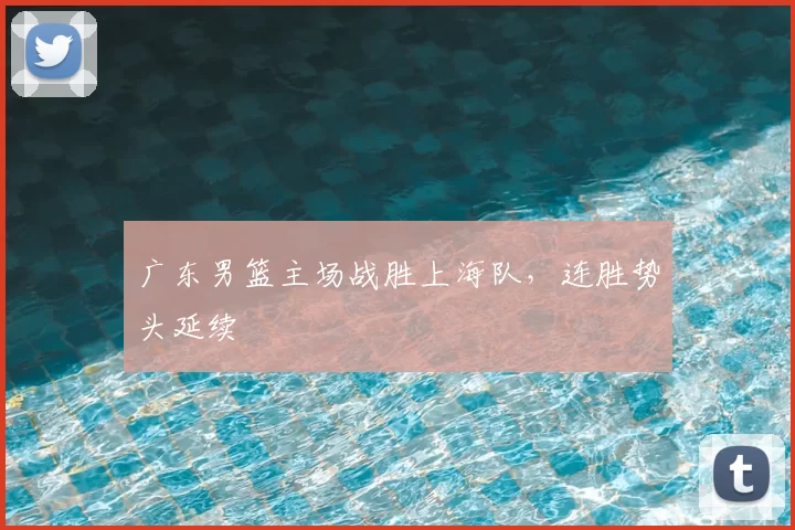 广东男篮主场战胜上海队,连胜势头延续