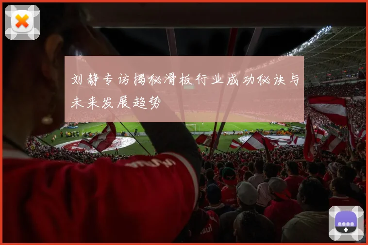 刘静专访揭秘滑板行业成功秘诀与未来发展趋势