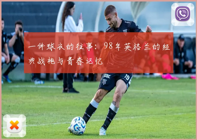 一件球衣的往事:98年英格兰的经典战袍与青春记忆