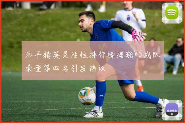 和平精英灵活性排行榜揭晓V5战队荣登第四名引发热议