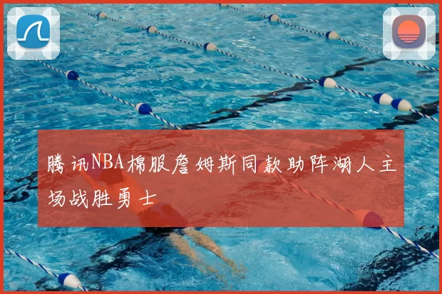 腾讯NBA棉服詹姆斯同款助阵湖人主场战胜勇士