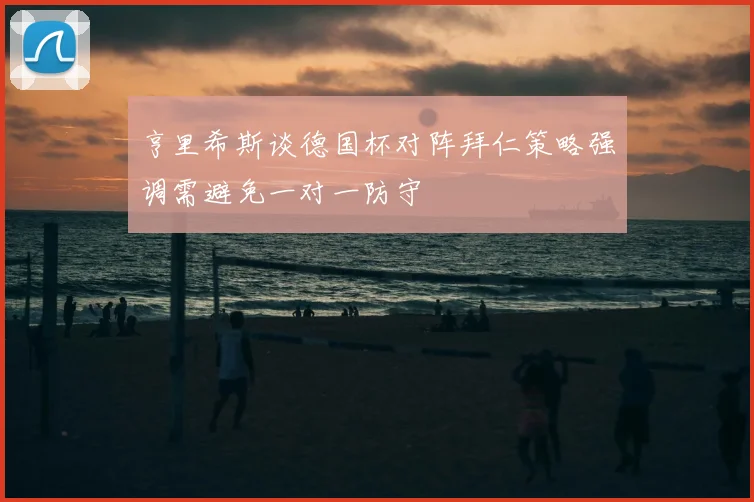 亨里希斯谈德国杯对阵拜仁策略强调需避免一对一防守