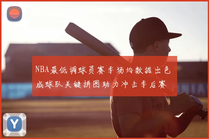 NBA最低调球员赛季场均数据出色 成球队关键拼图助力冲击季后赛