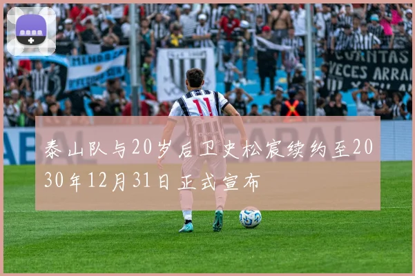 泰山队与20岁后卫史松宸续约至2030年12月31日正式宣布