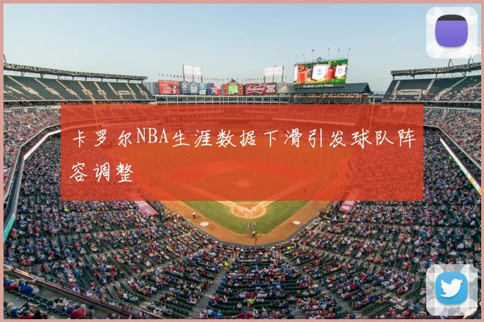 卡罗尔NBA生涯数据下滑引发球队阵容调整