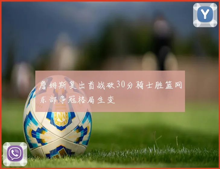 詹姆斯复出首战砍30分骑士胜篮网东部争冠格局生变