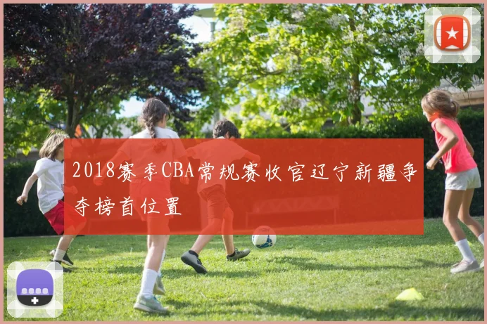 2018赛季CBA常规赛收官辽宁新疆争夺榜首位置