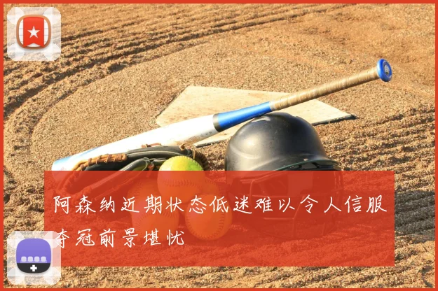 阿森纳近期状态低迷难以令人信服夺冠前景堪忧
