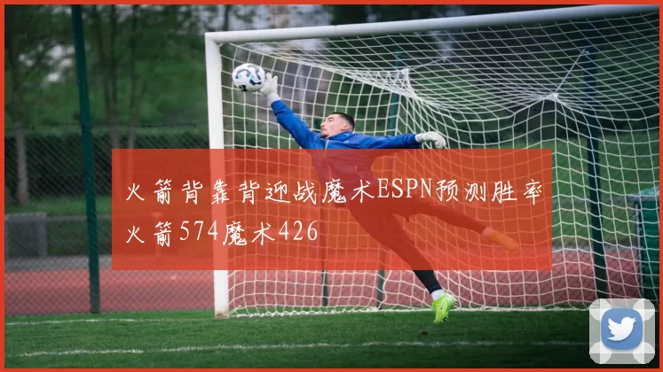 火箭背靠背迎战魔术ESPN预测胜率火箭574魔术426