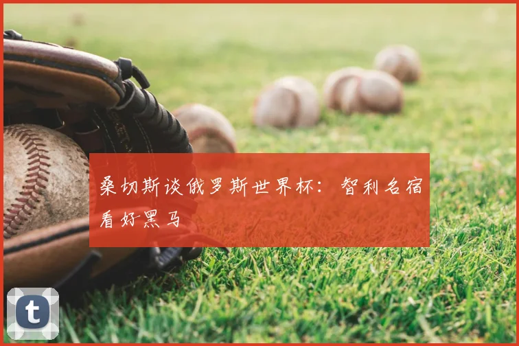 桑切斯谈俄罗斯世界杯：智利名宿看好黑马