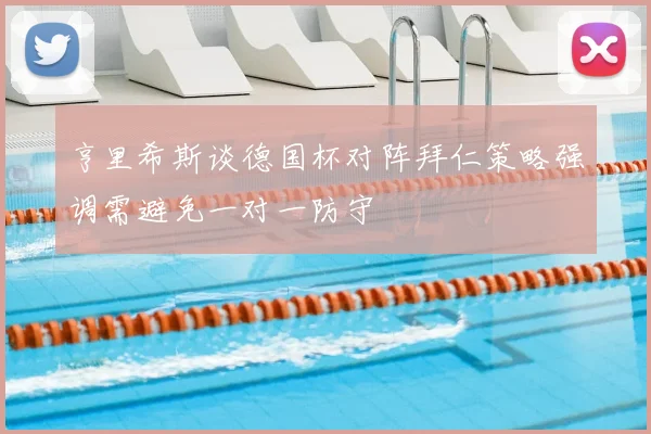 亨里希斯谈德国杯对阵拜仁策略强调需避免一对一防守