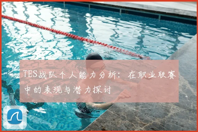 TES战队个人能力分析：在职业联赛中的表现与潜力探讨