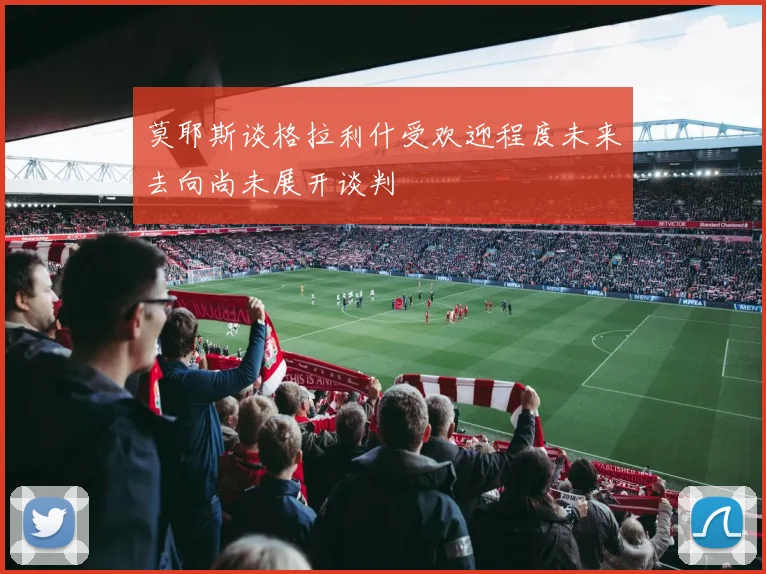 莫耶斯谈格拉利什受欢迎程度未来去向尚未展开谈判