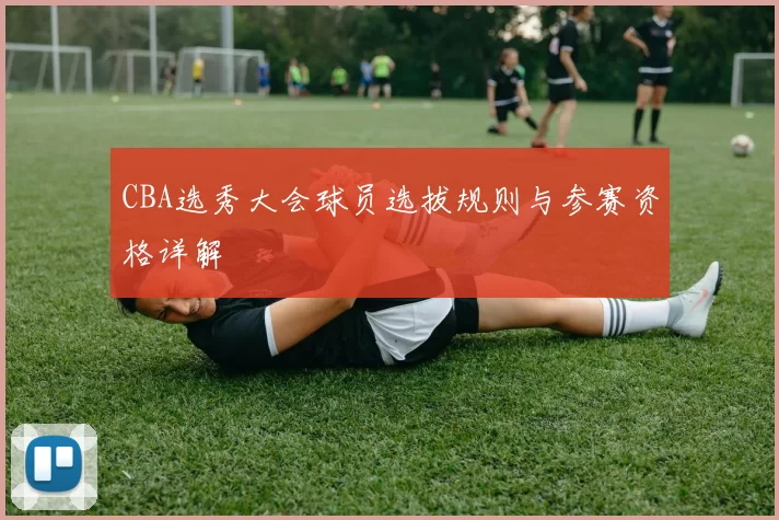CBA选秀大会球员选拔规则与参赛资格详解