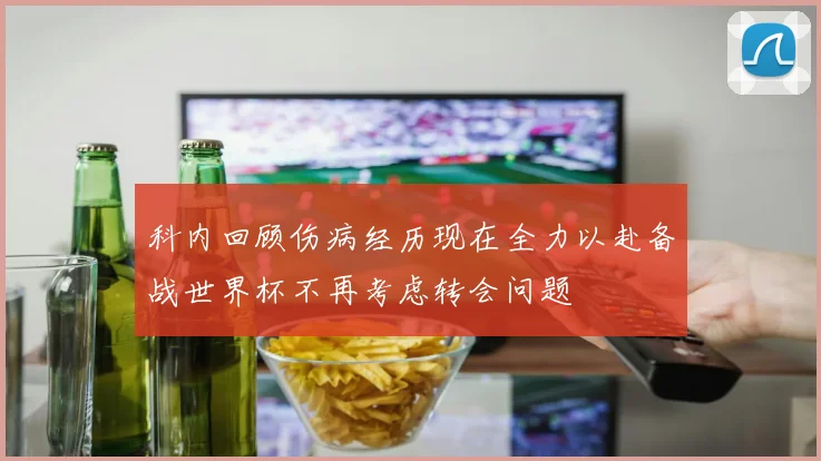 科内回顾伤病经历现在全力以赴备战世界杯不再考虑转会问题