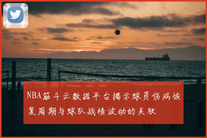 NBA筋斗云数据平台揭示球员伤病恢复周期与球队战绩波动的关联