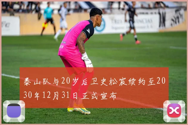 泰山队与20岁后卫史松宸续约至2030年12月31日正式宣布