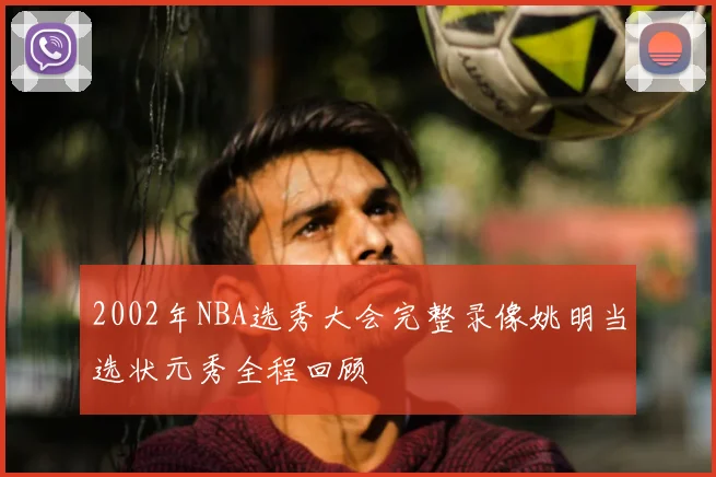 2002年NBA选秀大会完整录像姚明当选状元秀全程回顾