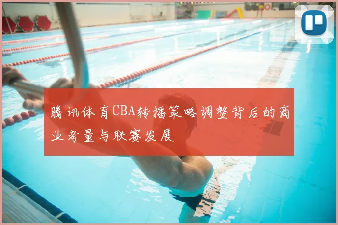 腾讯体育CBA转播策略调整背后的商业考量与联赛发展