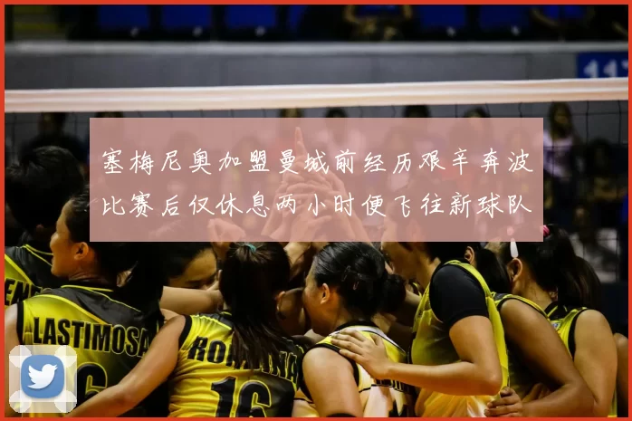 塞梅尼奥加盟曼城前经历艰辛奔波比赛后仅休息两小时便飞往新球队