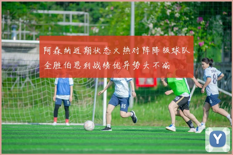 阿森纳近期状态火热对阵降级球队全胜伯恩利战绩优异势头不减