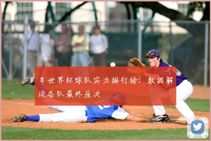 年世界杯球队实力排行榜：数据解读各队最终座次