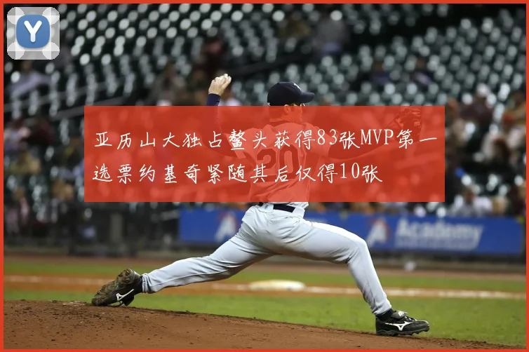 亚历山大独占鳌头获得83张MVP第一选票约基奇紧随其后仅得10张