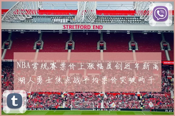 NBA常规赛票价上涨幅度创近年新高湖人勇士焦点战平均票价突破两千美元