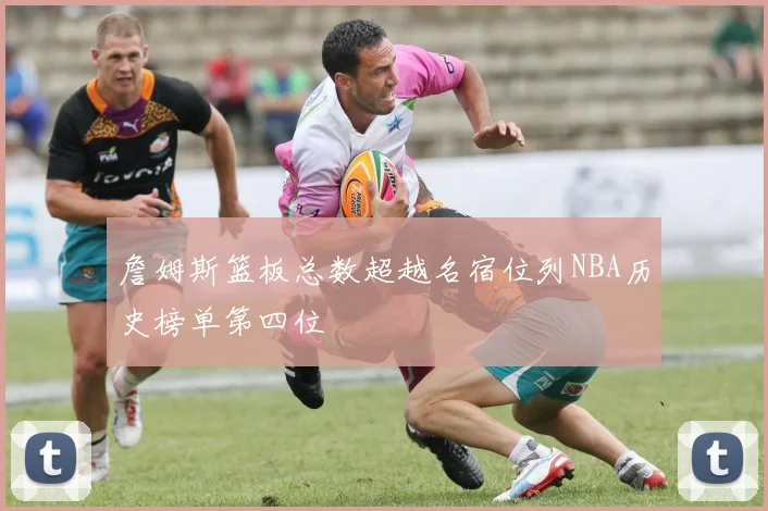 詹姆斯篮板总数超越名宿位列NBA历史榜单第四位