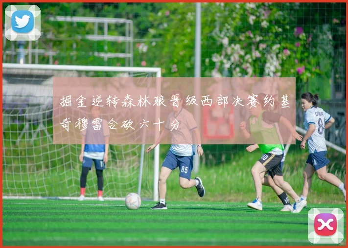 掘金逆转森林狼晋级西部决赛约基奇穆雷合砍六十分